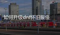 如何升级dnf怀旧服怪物图鉴
