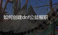 如何创建dnf公益服职业指南