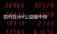 如何在dnf公益服中快速升级钓鱼技巧