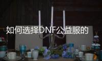 如何选择DNF公益服的强力职业