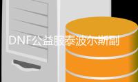 DNF公益服泰波尔斯副本的冒险之旅