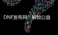 DNF发布网：解锁公益服与怀旧服新体验
