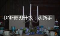 DNF影刃升级：从新手到高手的旅程