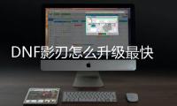 DNF影刃怎么升级最快？