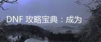 DNF 攻略宝典：成为游戏大神的秘籍
